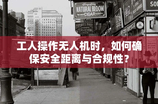 工人操作无人机时，如何确保安全距离与合规性？
