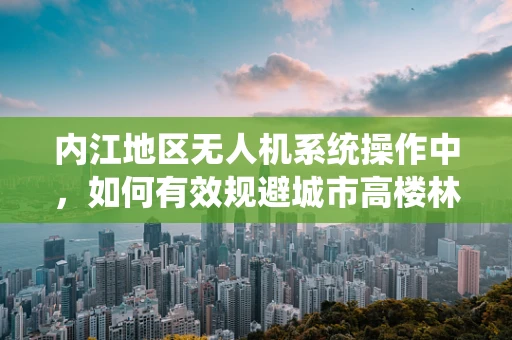 内江地区无人机系统操作中，如何有效规避城市高楼林立的环境影响？