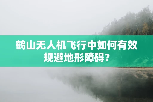 鹤山无人机飞行中如何有效规避地形障碍？