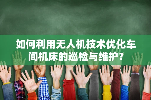 如何利用无人机技术优化车间机床的巡检与维护？