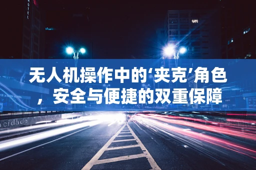 无人机操作中的‘夹克’角色，安全与便捷的双重保障