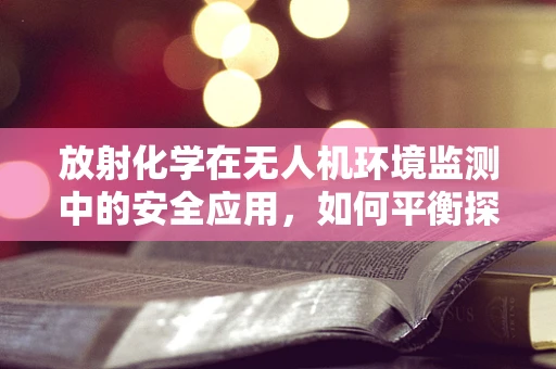 放射化学在无人机环境监测中的安全应用，如何平衡探测效率与辐射防护？