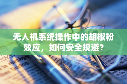 无人机系统操作中的胡椒粉效应，如何安全规避？