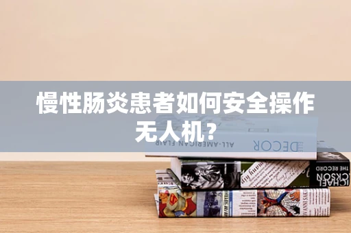 慢性肠炎患者如何安全操作无人机？
