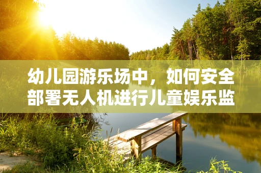 幼儿园游乐场中，如何安全部署无人机进行儿童娱乐监控？
