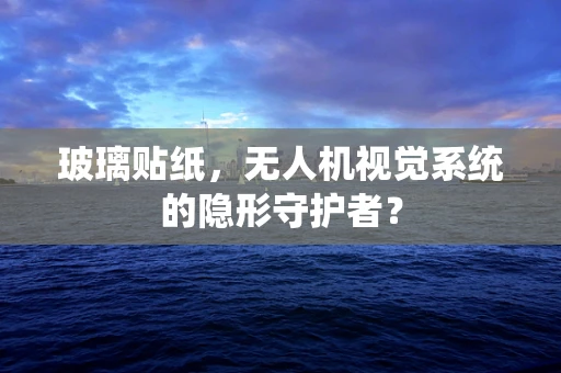 玻璃贴纸，无人机视觉系统的隐形守护者？