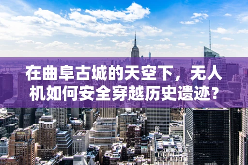 在曲阜古城的天空下，无人机如何安全穿越历史遗迹？