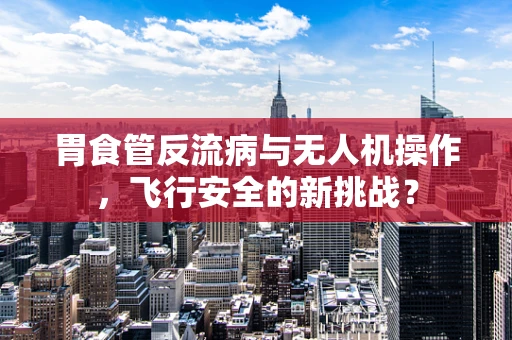 胃食管反流病与无人机操作，飞行安全的新挑战？