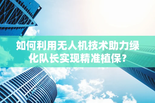 如何利用无人机技术助力绿化队长实现精准植保？