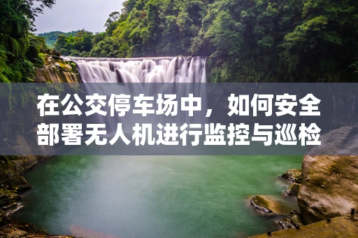 在公交停车场中，如何安全部署无人机进行监控与巡检？