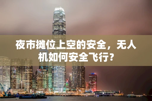 夜市摊位上空的安全，无人机如何安全飞行？