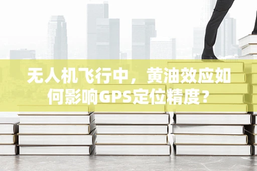 无人机飞行中，黄油效应如何影响GPS定位精度？