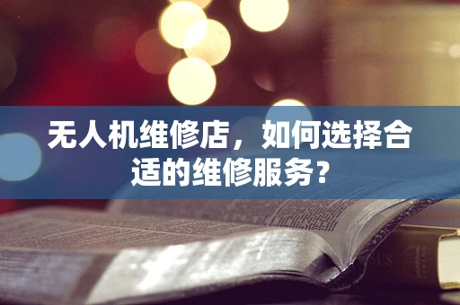 无人机维修店，如何选择合适的维修服务？