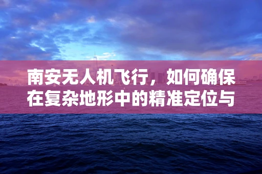南安无人机飞行，如何确保在复杂地形中的精准定位与避障？