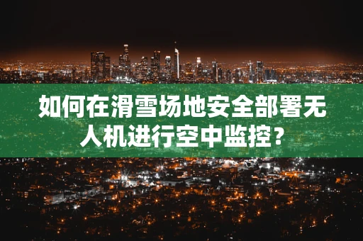 如何在滑雪场地安全部署无人机进行空中监控？