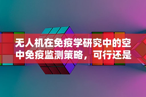 无人机在免疫学研究中的空中免疫监测策略，可行还是挑战？