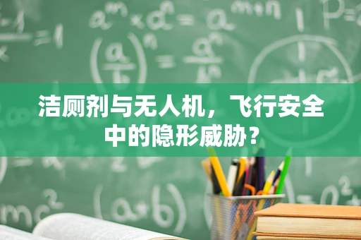 洁厕剂与无人机，飞行安全中的隐形威胁？