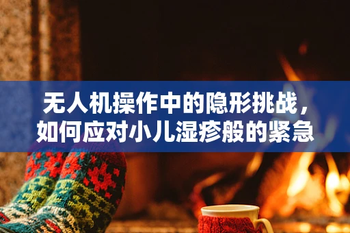 无人机操作中的隐形挑战，如何应对小儿湿疹般的紧急情况？