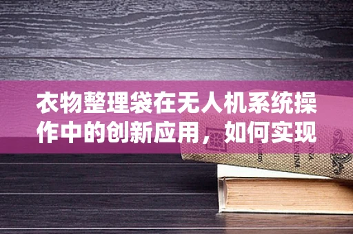衣物整理袋在无人机系统操作中的创新应用，如何实现高效物资管理？
