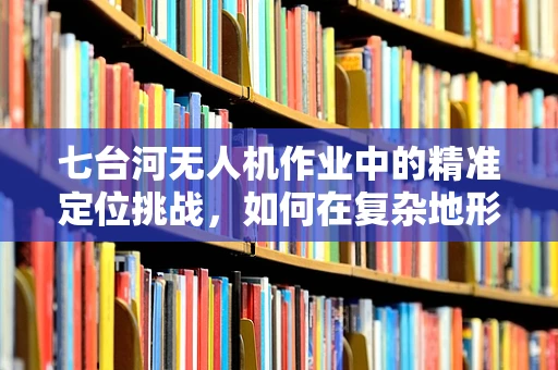 七台河无人机作业中的精准定位挑战，如何在复杂地形中实现高效导航？