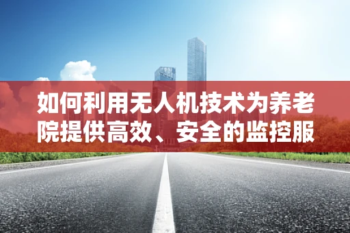 如何利用无人机技术为养老院提供高效、安全的监控服务？