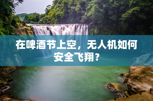 在啤酒节上空，无人机如何安全飞翔？