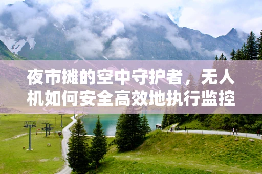 夜市摊的空中守护者，无人机如何安全高效地执行监控任务？