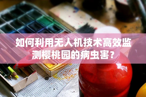 如何利用无人机技术高效监测樱桃园的病虫害？