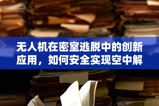 无人机在密室逃脱中的创新应用，如何安全实现空中解谜？