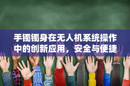 手镯镯身在无人机系统操作中的创新应用，安全与便捷的双重考量