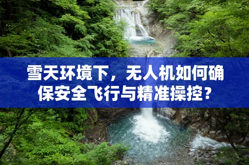 雪天环境下，无人机如何确保安全飞行与精准操控？