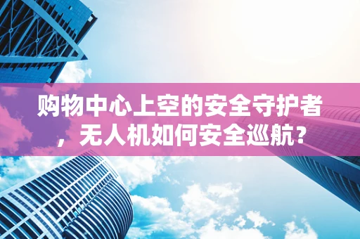 购物中心上空的安全守护者，无人机如何安全巡航？