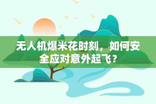 无人机爆米花时刻，如何安全应对意外起飞？