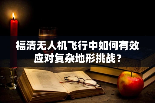福清无人机飞行中如何有效应对复杂地形挑战？