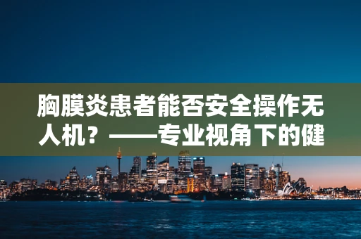 胸膜炎患者能否安全操作无人机？——专业视角下的健康考量