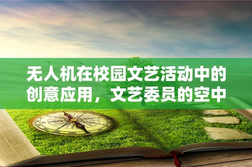 无人机在校园文艺活动中的创意应用，文艺委员的空中舞台导演