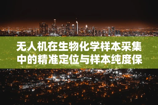 无人机在生物化学样本采集中的精准定位与样本纯度保障