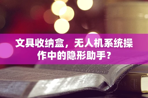 文具收纳盒，无人机系统操作中的隐形助手？