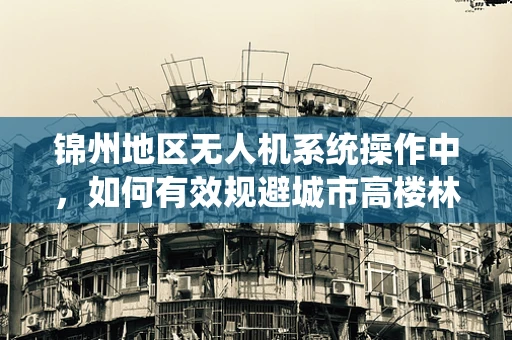锦州地区无人机系统操作中，如何有效规避城市高楼林立的环境影响？