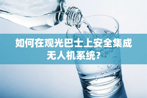 如何在观光巴士上安全集成无人机系统？