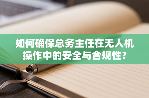 如何确保总务主任在无人机操作中的安全与合规性？