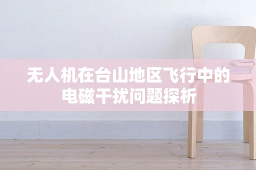 无人机在台山地区飞行中的电磁干扰问题探析