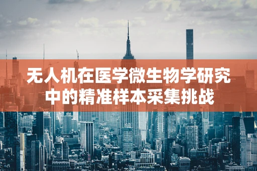 无人机在医学微生物学研究中的精准样本采集挑战