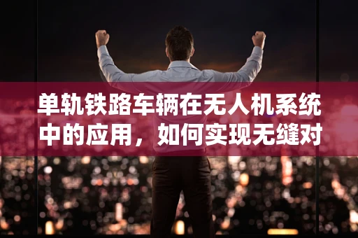 单轨铁路车辆在无人机系统中的应用，如何实现无缝对接？