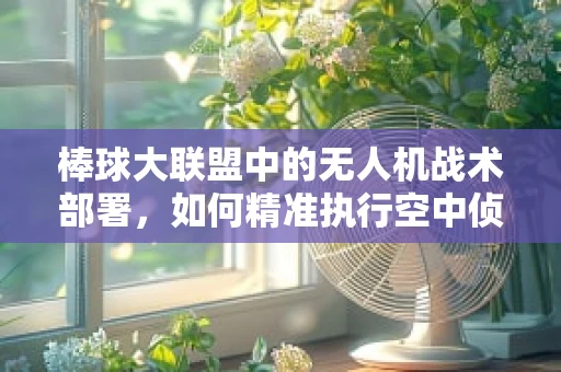 棒球大联盟中的无人机战术部署，如何精准执行空中侦察任务？