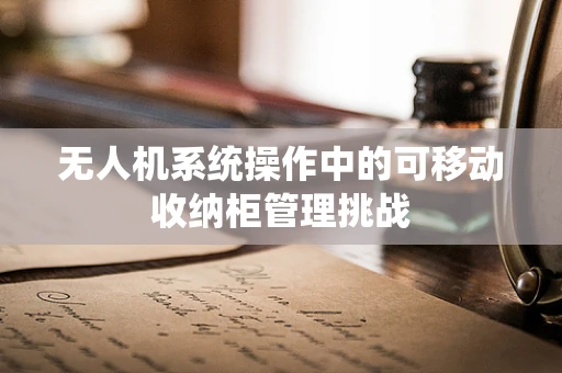 无人机系统操作中的可移动收纳柜管理挑战