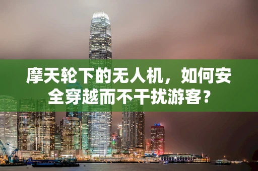 摩天轮下的无人机，如何安全穿越而不干扰游客？