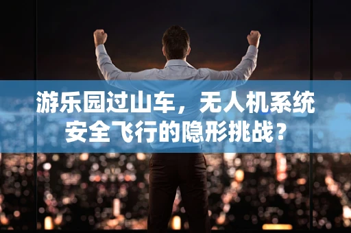 游乐园过山车，无人机系统安全飞行的隐形挑战？