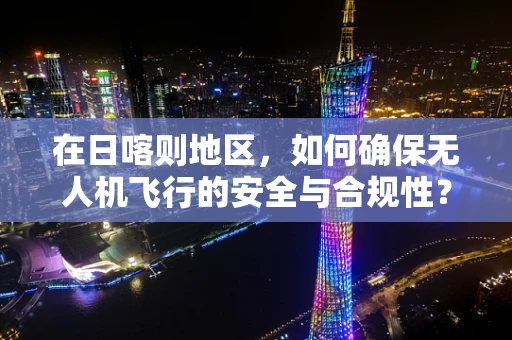 在日喀则地区，如何确保无人机飞行的安全与合规性？