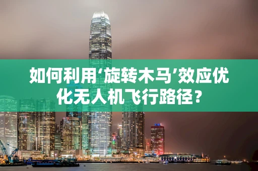 如何利用‘旋转木马’效应优化无人机飞行路径？
